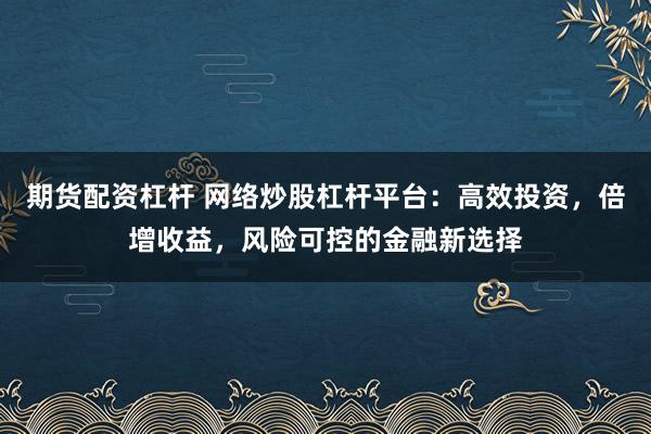 期货配资杠杆 网络炒股杠杆平台：高效投资，倍增收益，风险可控的金融新选择
