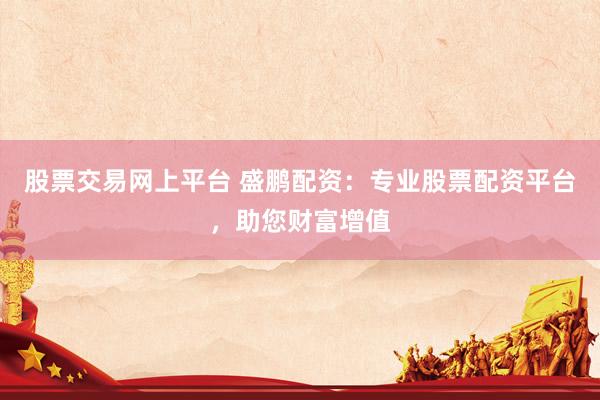 股票交易网上平台 盛鹏配资：专业股票配资平台，助您财富增值