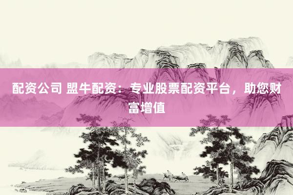 配资公司 盟牛配资：专业股票配资平台，助您财富增值