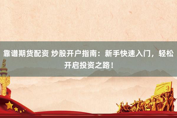 靠谱期货配资 炒股开户指南：新手快速入门，轻松开启投资之路！