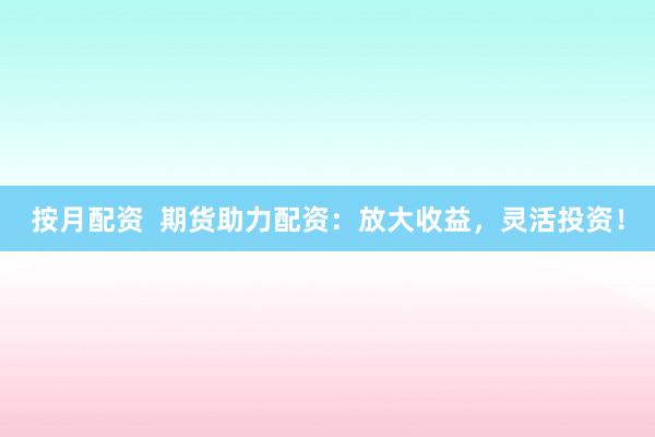 按月配资  期货助力配资：放大收益，灵活投资！