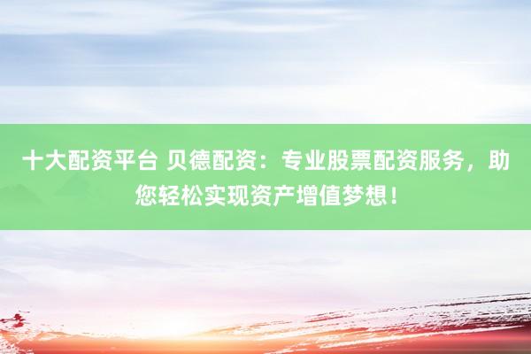 十大配资平台 贝德配资：专业股票配资服务，助您轻松实现资产增值梦想！