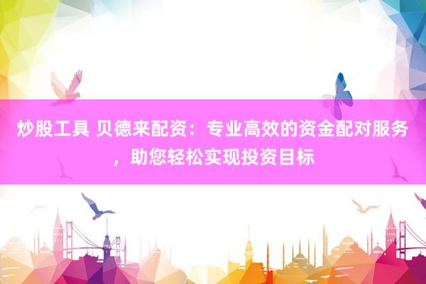炒股工具 贝德来配资：专业高效的资金配对服务，助您轻松实现投资目标