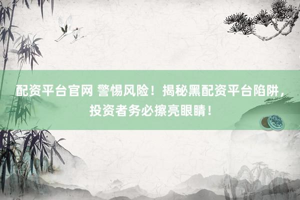 配资平台官网 警惕风险！揭秘黑配资平台陷阱，投资者务必擦亮眼睛！