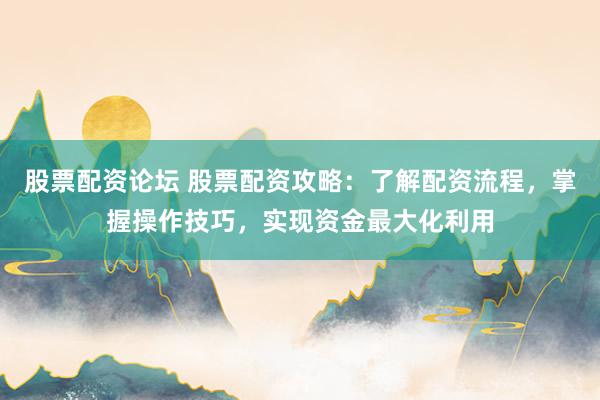 股票配资论坛 股票配资攻略：了解配资流程，掌握操作技巧，实现资金最大化利用