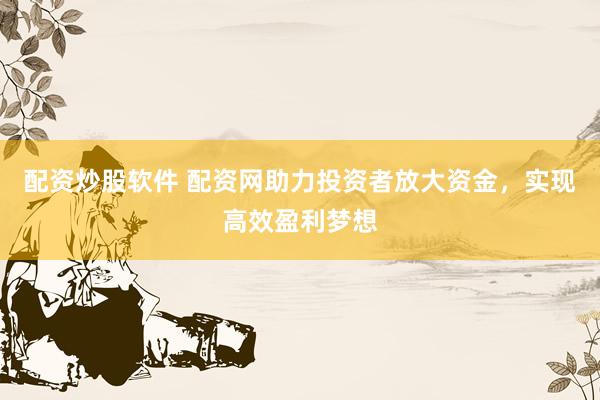 配资炒股软件 配资网助力投资者放大资金，实现高效盈利梦想