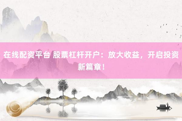 在线配资平台 股票杠杆开户：放大收益，开启投资新篇章！