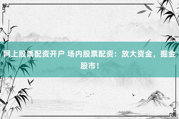 网上股票配资开户 场内股票配资：放大资金，掘金股市！