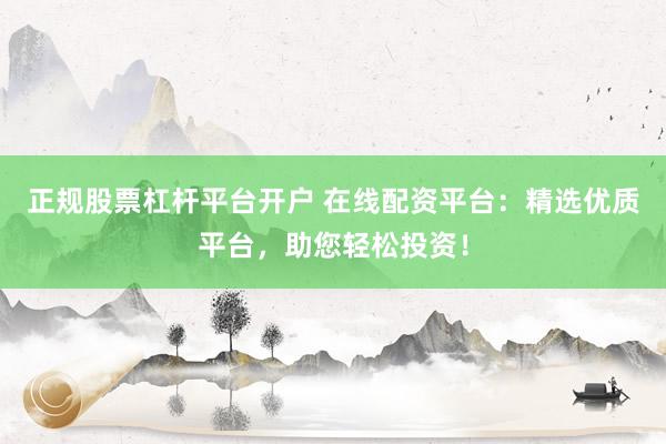 正规股票杠杆平台开户 在线配资平台：精选优质平台，助您轻松投资！