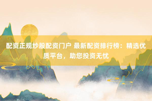 配资正规炒股配资门户 最新配资排行榜：精选优质平台，助您投资无忧