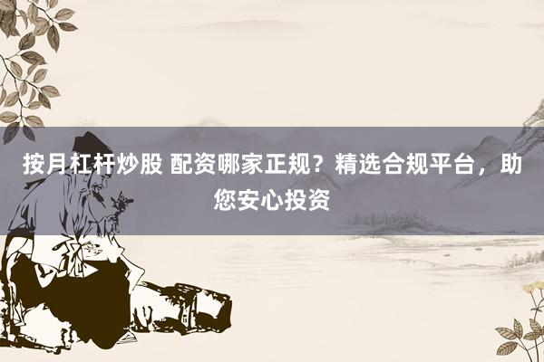 按月杠杆炒股 配资哪家正规？精选合规平台，助您安心投资