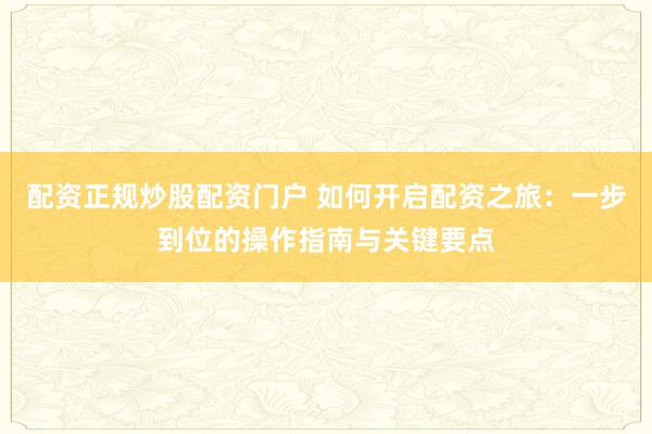 配资正规炒股配资门户 如何开启配资之旅：一步到位的操作指南与关键要点
