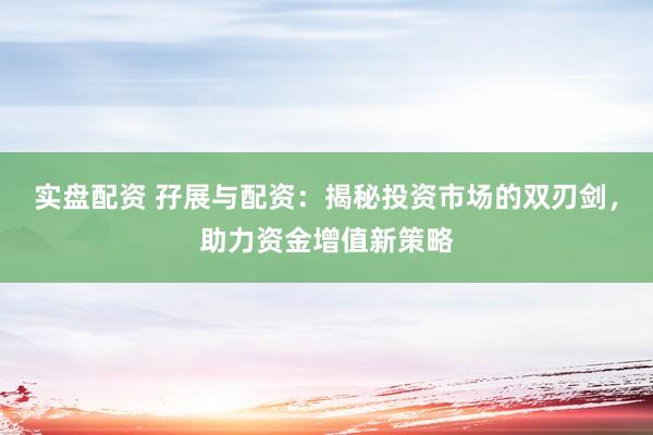 实盘配资 孖展与配资：揭秘投资市场的双刃剑，助力资金增值新策略