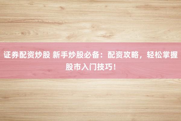 证券配资炒股 新手炒股必备：配资攻略，轻松掌握股市入门技巧！
