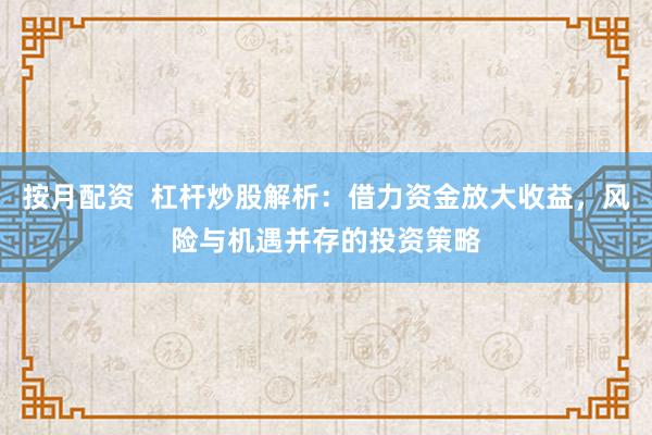 按月配资  杠杆炒股解析：借力资金放大收益，风险与机遇并存的投资策略