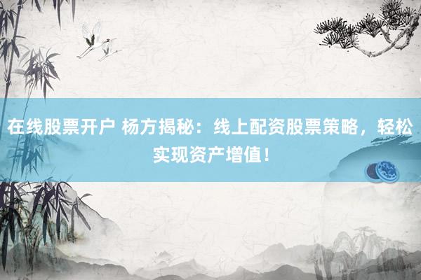 在线股票开户 杨方揭秘：线上配资股票策略，轻松实现资产增值！