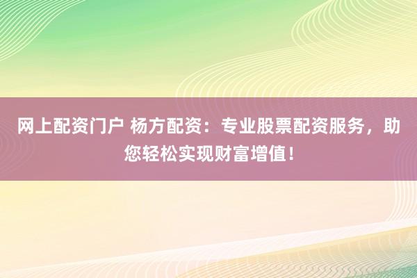 网上配资门户 杨方配资：专业股票配资服务，助您轻松实现财富增值！