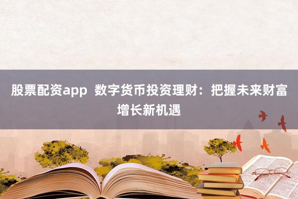 股票配资app  数字货币投资理财：把握未来财富增长新机遇