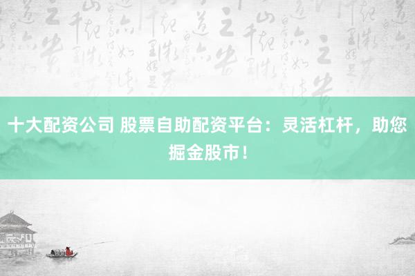 十大配资公司 股票自助配资平台：灵活杠杆，助您掘金股市！