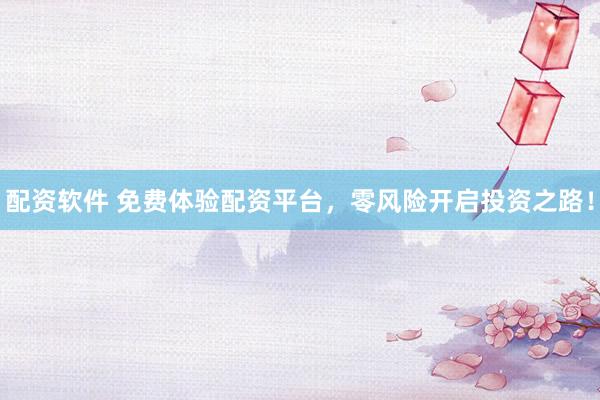 配资软件 免费体验配资平台，零风险开启投资之路！