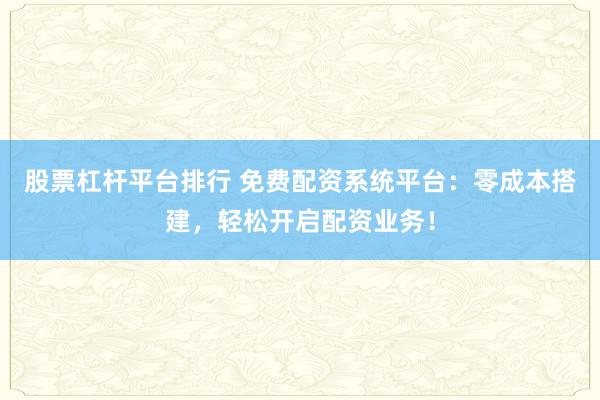 股票杠杆平台排行 免费配资系统平台：零成本搭建，轻松开启配资业务！