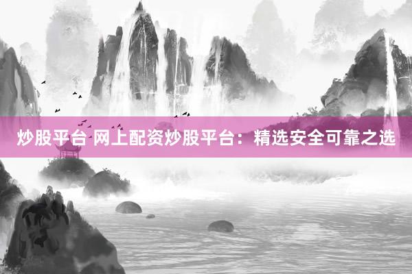 炒股平台 网上配资炒股平台：精选安全可靠之选