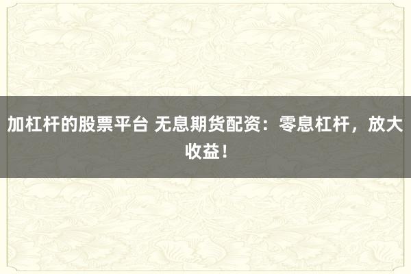 加杠杆的股票平台 无息期货配资：零息杠杆，放大收益！