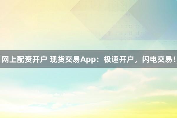 网上配资开户 现货交易App：极速开户，闪电交易！