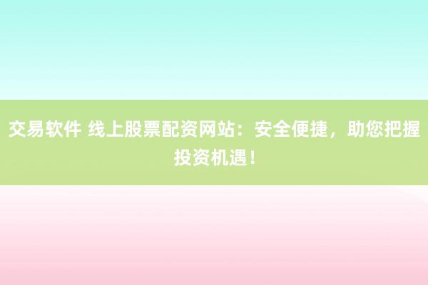 交易软件 线上股票配资网站：安全便捷，助您把握投资机遇！