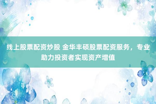 线上股票配资炒股 金华丰硕股票配资服务，专业助力投资者实现资产增值
