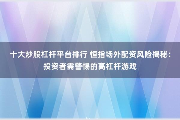 十大炒股杠杆平台排行 恒指场外配资风险揭秘：投资者需警惕的高杠杆游戏