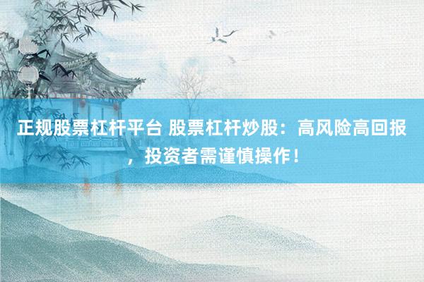 正规股票杠杆平台 股票杠杆炒股：高风险高回报，投资者需谨慎操作！