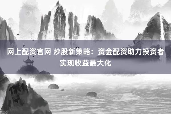 网上配资官网 炒股新策略：资金配资助力投资者实现收益最大化