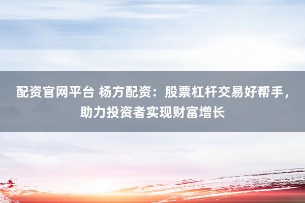 配资官网平台 杨方配资：股票杠杆交易好帮手，助力投资者实现财富增长