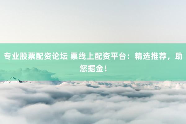 专业股票配资论坛 票线上配资平台：精选推荐，助您掘金！