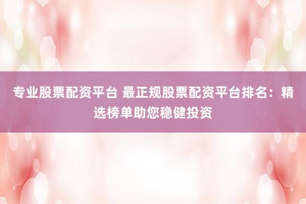 专业股票配资平台 最正规股票配资平台排名：精选榜单助您稳健投资