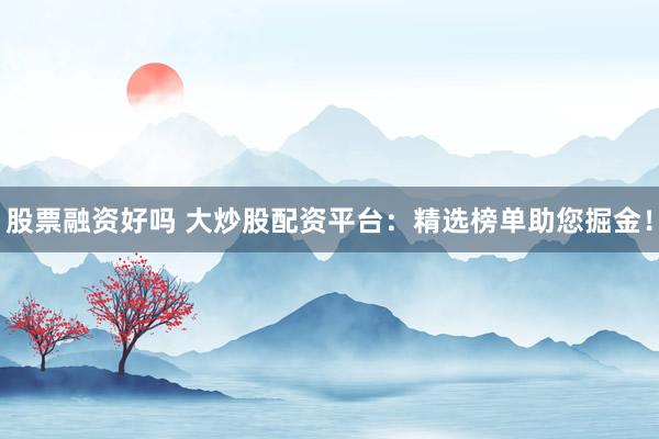 股票融资好吗 大炒股配资平台：精选榜单助您掘金！