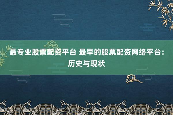 最专业股票配资平台 最早的股票配资网络平台：历史与现状