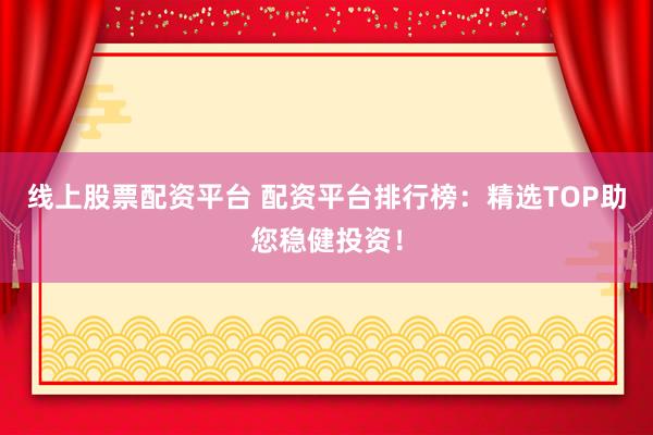 线上股票配资平台 配资平台排行榜：精选TOP助您稳健投资！