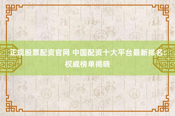 正规股票配资官网 中国配资十大平台最新排名：权威榜单揭晓