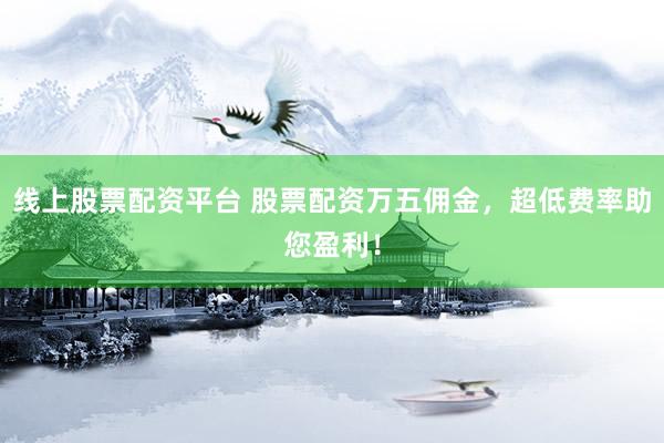 线上股票配资平台 股票配资万五佣金，超低费率助您盈利！