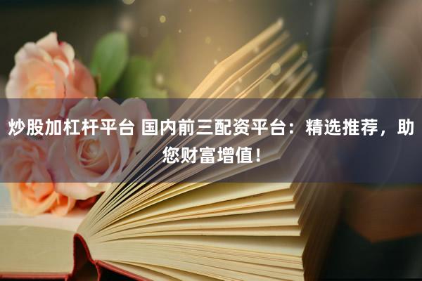 炒股加杠杆平台 国内前三配资平台：精选推荐，助您财富增值！