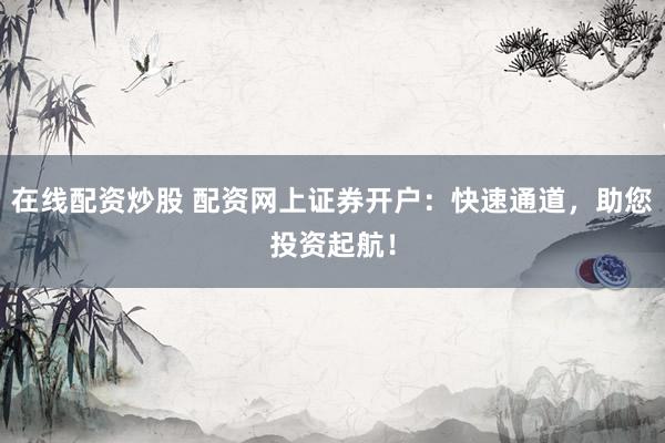 在线配资炒股 配资网上证券开户：快速通道，助您投资起航！