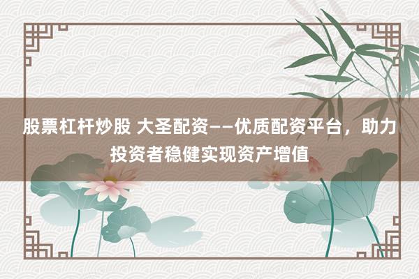 股票杠杆炒股 大圣配资——优质配资平台，助力投资者稳健实现资产增值