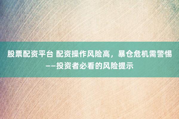 股票配资平台 配资操作风险高，暴仓危机需警惕——投资者必看的风险提示
