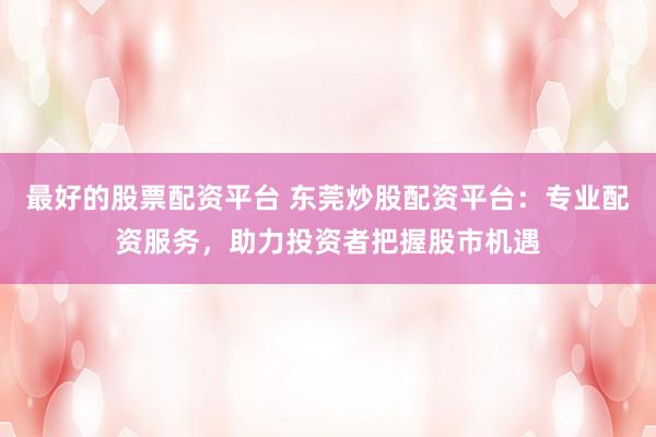 最好的股票配资平台 东莞炒股配资平台：专业配资服务，助力投资者把握股市机遇