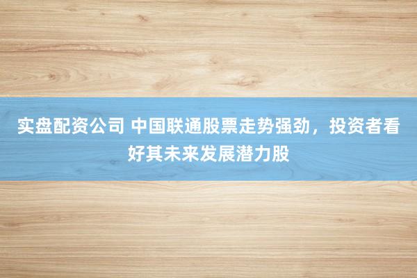 实盘配资公司 中国联通股票走势强劲，投资者看好其未来发展潜力股