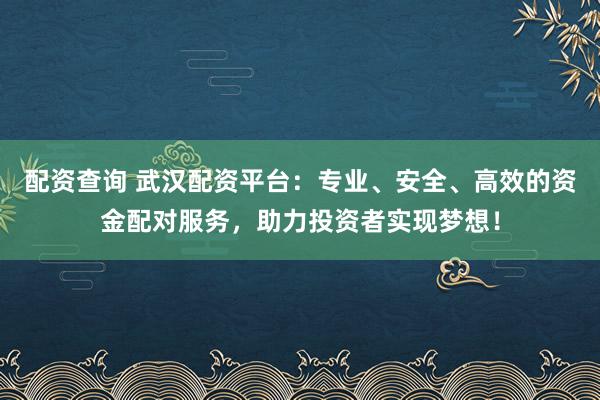 配资查询 武汉配资平台：专业、安全、高效的资金配对服务，助力投资者实现梦想！