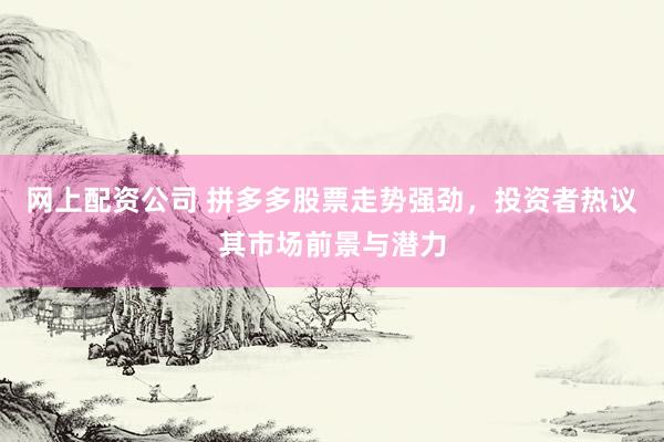 网上配资公司 拼多多股票走势强劲，投资者热议其市场前景与潜力
