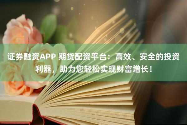 证券融资APP 期货配资平台：高效、安全的投资利器，助力您轻松实现财富增长！